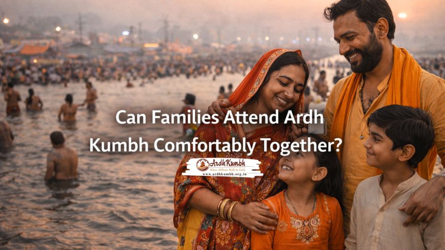 Can Families Attend Ardh Kumbh Comfortably Together?