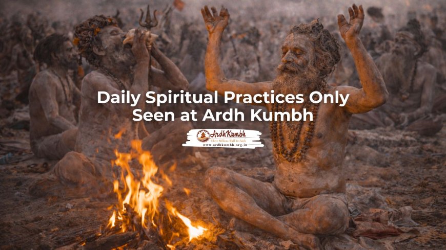 Daily Spiritual Practices Only Seen at Ardh Kumbh
