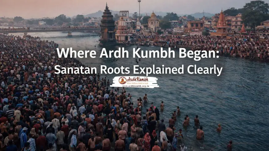 Where Ardh Kumbh Began: Sanatan Roots Explained Clearly